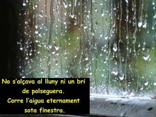 No s’alçava al lluny ni un bri  de polseguera.  Corre l’aigua eternament  sota finestra. 