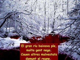 El gran riu baixava ple, molta gent nega. Cauen altres malvestats damunt el regne.   