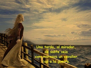 Una tarda, al mirador,  de sobte veia  com marxava un cavaller  cap a la guerra .  