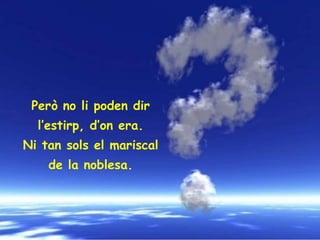 Però no li poden dir  l’estirp, d’on era.  Ni tan sols el mariscal  de la noblesa.  
