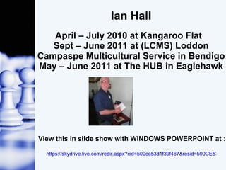 Ian Hall April – July 2010 at Kangaroo Flat  Sept – June 2011 at (LCMS) Loddon Campaspe Multicultural Service in Bendigo May – June 2011 at The HUB in Eaglehawk View this in slide show with WINDOWS POWERPOINT at : https://skydrive.live.com/redir.aspx?cid=500ce53d1f39f467&resid=500CE53D1F39F467!166 