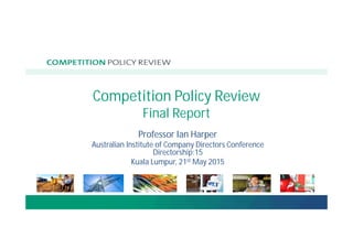 Competition Policy Review
Final Report
Professor Ian Harper
Australian Institute of Company Directors Conference
Directorship:15
Kuala Lumpur, 21st May 2015
 