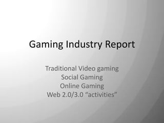Gaming Industry Report Traditional Video gaming Social Gaming Online Gaming Web 2.0/3.0 “activities” 