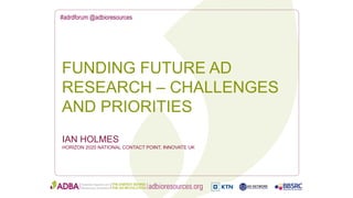 #adrdforum @adbioresources
IAN HOLMES
HORIZON 2020 NATIONAL CONTACT POINT, INNOVATE UK
FUNDING FUTURE AD
RESEARCH – CHALLENGES
AND PRIORITIES
 