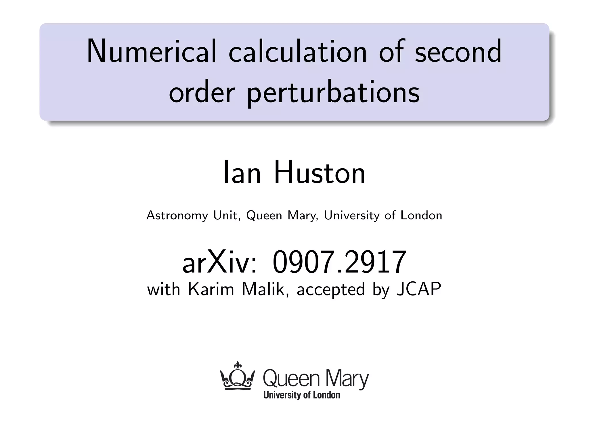 Numerical calculation of second
order perturbations
Ian Huston
Astronomy Unit, Queen Mary, University of London
arXiv: 0907.2917
with Karim Malik, accepted by JCAP