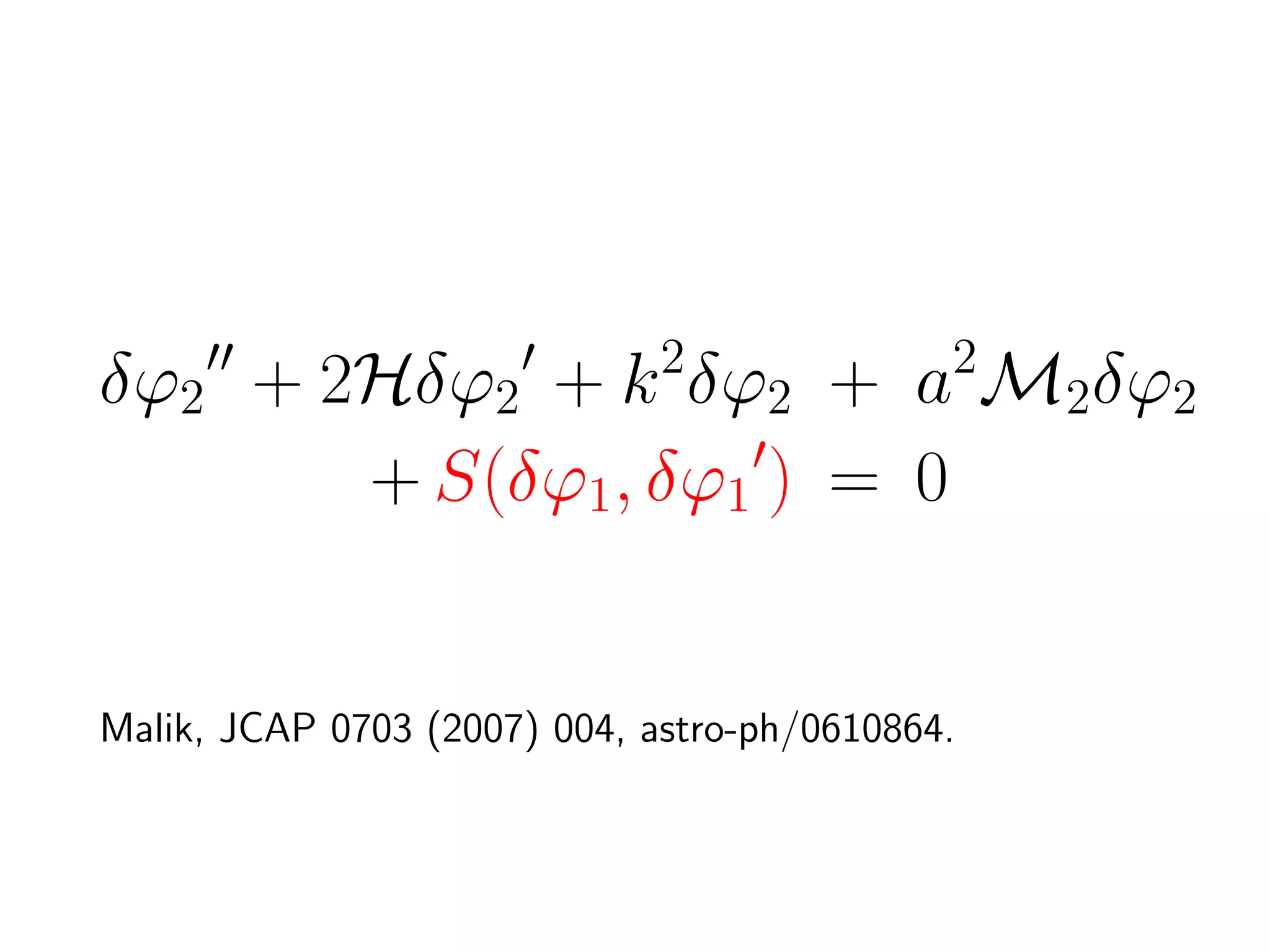 δϕ2 + 2Hδϕ2 + k 2δϕ2 + a2M2δϕ2
+ S(δϕ1, δϕ1 ) = 0
Malik, JCAP 0703 (2007) 004, astro-ph/0610864.