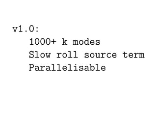 v1.0:
   1000+ k modes
   Slow roll source term
   Parallelisable
 