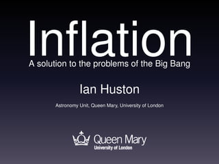 Inﬂation
A solution to the problems of the Big Bang


                Ian Huston
      Astronomy Unit, Queen Mary, University of London
 