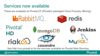 12© Copyright 2015 Pivotal. All rights reserved.
@ianhuston
Services now available
These are available on Pivotal CF (Pivotal’s packaged Cloud Foundry offering).
See http://run.pivotal.io for the services available on Pivotal Web Services.
 