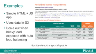 15© Copyright 2015 Pivotal. All rights reserved.
@ianhuston
Examples
Ÿ  Simple HTML + JS
app
Ÿ  Uses data in S3
Ÿ  Scale out when
heavy load
expected with auto
load balancing
http://ds-demo-transport.cfapps.io
 