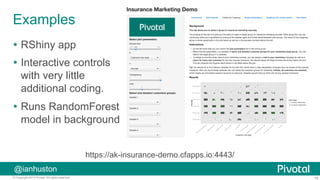 16© Copyright 2015 Pivotal. All rights reserved.
@ianhuston
Examples
Ÿ  RShiny app
Ÿ  Interactive controls
with very little
additional coding.
Ÿ  Runs RandomForest
model in background
https://ak-insurance-demo.cfapps.io:4443/
 