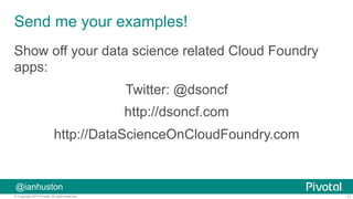 17© Copyright 2015 Pivotal. All rights reserved.
@ianhuston
Send me your examples!
Show off your data science related Cloud Foundry
apps:
Twitter: @dsoncf
http://dsoncf.com
http://DataScienceOnCloudFoundry.com
 