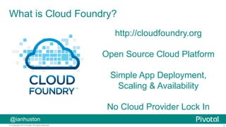 3© Copyright 2015 Pivotal. All rights reserved.
@ianhuston
What is Cloud Foundry?
http://cloudfoundry.org
Open Source Cloud Platform
Simple App Deployment,
Scaling & Availability
No Cloud Provider Lock In
 