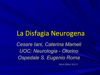 La Disfagia Neurogena Cesare Iani, Caterina Mameli UOC: Neurologia - Otorino Ospedale S. Eugenio Roma AULA GRILLI 10.6.11 