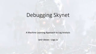 Debugging Skynet
A Machine Learning Approach to Log Analysis
ianir ideses - Logz.io
 