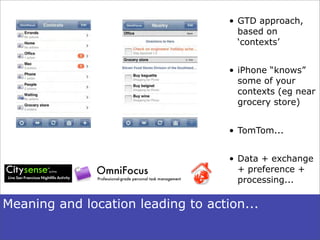 • GTD approach,
                                      based on
                                      ‘contexts’


                                    • iPhone “knows”
                                      some of your
                                      contexts (eg near
                                      grocery store)


                                    • TomTom...


                                    • Data + exchange
                                      + preference +
                                      processing...

Meaning and location leading to action...