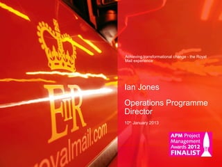 Achieving transformational change - the Royal
Mail experience
Ian Jones
Operations Programme
Director
10th
January 2013
 
