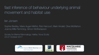 fast inference of behaviour underlying animal
movement and habitat use
Ian Jonsen
Sophie Bestley, Marie Auger-Méthé, Rob Harcourt, Mark Hindell, Clive McMahon,
Joanna Mills Flemming, Simon Wotherspoon
Society for Marine Mammalogy, Halifax, Nova Scotia
23-27 October 2017
 