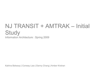 NJ TRANSIT + AMTRAK – Initial
Study
Information Architecture : Spring 2009
Katrina Bekessy | Conway Liao | Danny Chang | Amber Krishan
 