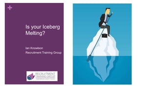 +
Is your Iceberg
Melting?
Ian Knowlson
Recruitment Training Group
 
