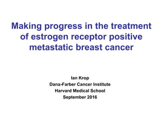 Ian Krop
Dana-Farber Cancer Institute
Harvard Medical School
September 2016
Making progress in the treatment
of estrogen receptor positive
metastatic breast cancer
 