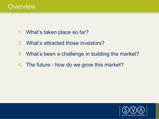 1. What’s taken place so far?
2. What’s attracted those investors?
3. What’s been a challenge in building the market?
4. The future - how do we grow this market?
Overview
 
