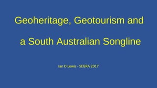 Geoheritage, Geotourism and
a South Australian Songline
Ian D Lewis - SEGRA 2017
 