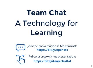 Team ChatTeam Chat
A Technology forA Technology for
LearningLearning
Join the conversation in Mattermost:
https://bit.ly/openetc
Follow along with my presentation:
https://bit.ly/teamchatfol
1
 