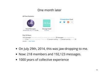 On July 29th, 2014, this was jaw-dropping to me.
Now: 218 members and 192,123 messages.
1000 years of collective experience
One month later
15
 