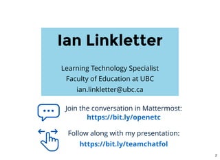 Ian LinkletterIan Linkletter
 
Learning Technology Specialist
Faculty of Education at UBC
ian.linkletter@ubc.ca
Join the conversation in Mattermost:
https://bit.ly/openetc
Follow along with my presentation:
https://bit.ly/teamchatfol
2
 