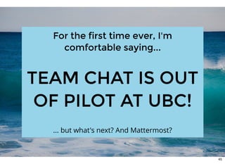 For the first time ever, I'mFor the first time ever, I'm
comfortable saying...comfortable saying...
 
TEAM CHAT IS OUTTEAM CHAT IS OUT
OF PILOT AT UBC!OF PILOT AT UBC!
 
... but what's next? And Mattermost?
45
 