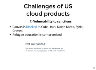 Challenges of USChallenges of US
cloud productscloud products
1) Vulnerability to sanctions
Canvas is in Cuba, Iran, North Korea, Syria,
Crimea
Refugee education is compromised
blocked
48
 