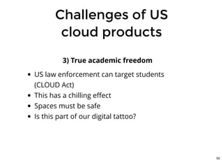 Challenges of USChallenges of US
cloud productscloud products
3) True academic freedom
US law enforcement can target students
(CLOUD Act)
This has a chilling eﬀect
Spaces must be safe
Is this part of our digital tattoo?
50
 