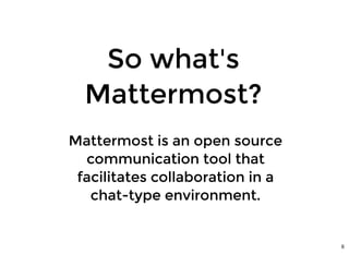 So what'sSo what's
Mattermost?Mattermost?
Mattermost is an open sourceMattermost is an open source
communication tool thatcommunication tool that
facilitates collaboration in afacilitates collaboration in a
chat-type environment.chat-type environment.
6
 