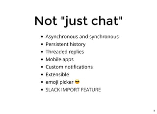 Not "just chat"Not "just chat"
Asynchronous and synchronous
Persistent history
Threaded replies
Mobile apps
Custom notiﬁcations
Extensible
emoji picker
SLACK IMPORT FEATURE
9
 