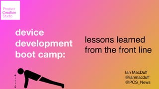 device
development
boot camp:
lessons learned
from the front line
Ian MacDuff!
@ianmacduff!
@PCS_News
 