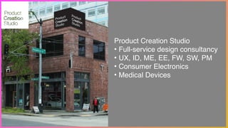 Product Creation Studio!
• Full-service design consultancy!
• UX, ID, ME, EE, FW, SW, PM!
• Consumer Electronics!
• Medical Devices
 