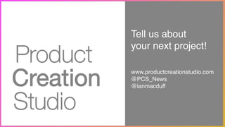 Tell us about!
your next project!!
!
!
www.productcreationstudio.com!
@PCS_News!
@ianmacduff
 