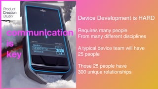 Device Development is HARD!
!
Requires many people!
From many different disciplines!
!
A typical device team will have!
25 people!
!
Those 25 people have !
300 unique relationships
communication
is
key
 