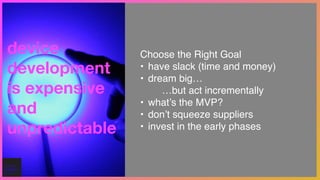 Choose the Right Goal!
• have slack (time and money)!
• dream big… 
…but act incrementally!
• what’s the MVP?!
• don’t squeeze suppliers!
• invest in the early phases
device
development
is expensive
and
unpredictable
 