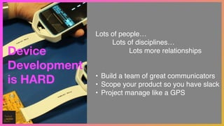 Device
Development
is HARD
Lots of people…!
! Lots of disciplines…!
! ! Lots more relationships!
!
!
• Build a team of great communicators!
• Scope your product so you have slack!
• Project manage like a GPS
 
