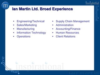 Ian Martin Ltd. Broad Experience Engineering/Technical Sales/Marketing Manufacturing Information Technology Operations Supply Chain Management Administration Accounting/Finance Human Resources Client Relations 