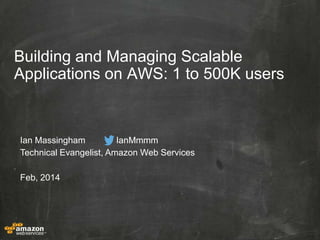 Building and Managing Scalable
Applications on AWS: 1 to 500K users

Ian Massingham
IanMmmm
Technical Evangelist, Amazon Web Services
Feb, 2014

 
