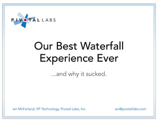 Our Best Waterfall
              Experience Ever
                         ...and why it sucked.




Ian McFarland, VP Technology, Pivotal Labs, Inc.   ian@pivotallabs.com
 
