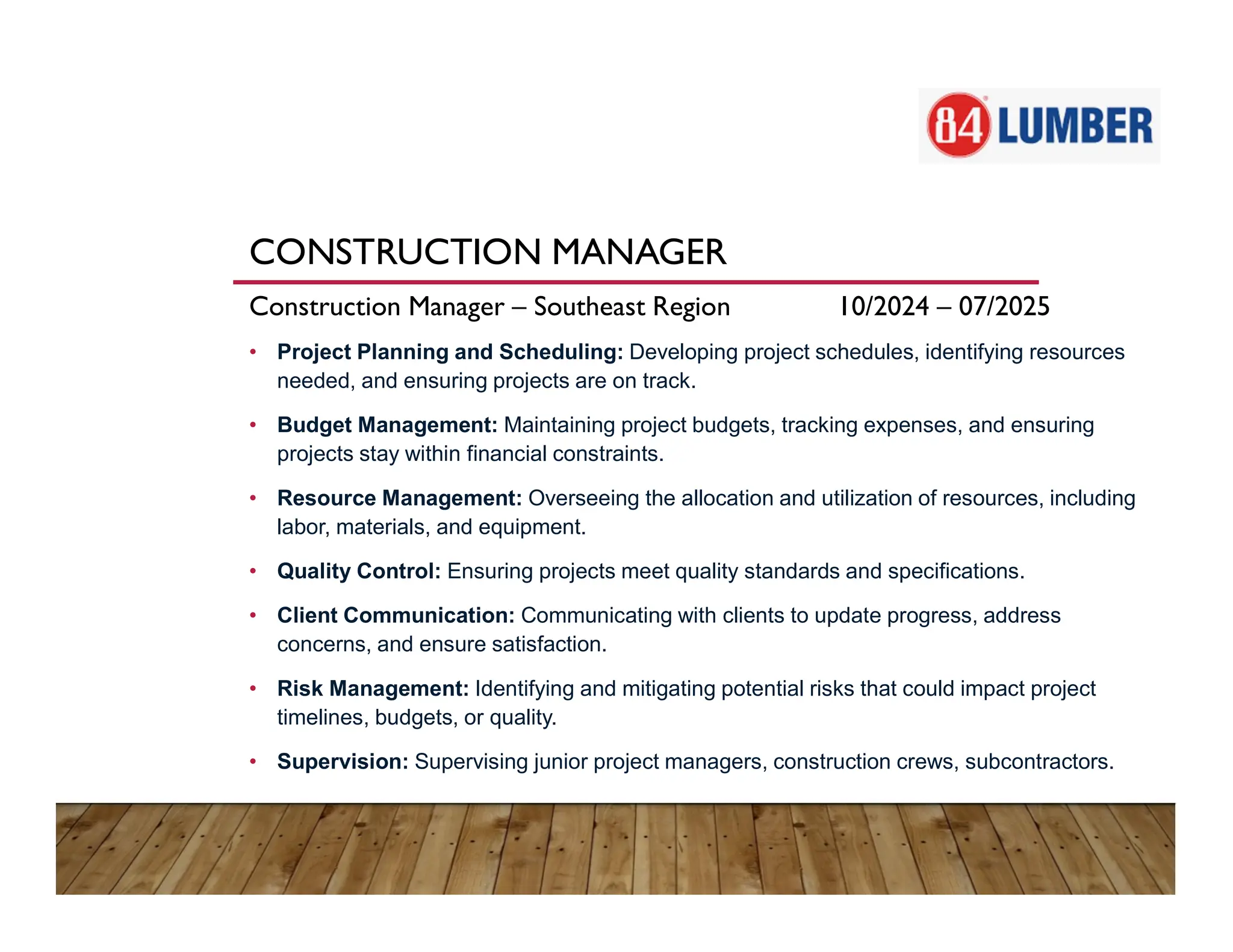 CONSTRUCTION MANAGER
Construction Manager – Southeast Region 10/2024 – 07/2025
• Project Planning and Scheduling: Developing project schedules, identifying resources
needed, and ensuring projects are on track.
• Budget Management: Maintaining project budgets, tracking expenses, and ensuring
projects stay within financial constraints.
• Resource Management: Overseeing the allocation and utilization of resources, including
labor, materials, and equipment.
• Quality Control: Ensuring projects meet quality standards and specifications.
• Client Communication: Communicating with clients to update progress, address
concerns, and ensure satisfaction.
• Risk Management: Identifying and mitigating potential risks that could impact project
timelines, budgets, or quality.
• Supervision: Supervising junior project managers, construction crews, subcontractors.
 