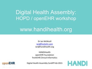 Digital Health Assembly:
HOPD / openEHR workshop
www.handihealth.org
Dr Ian McNicoll
ian@freshehr.com
ian@handihealth.org
HANDIHealth
openEHR Foundation
freshEHR Clinical Informatics
Digital Health Assembly Cardiff Feb 2015
 
