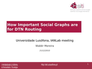 How Important Social Graphs are
for DTN Routing

   Universidade Lusófona, IANLab meeting
               Waldir Moreira
                  21/12/2010




                                           1
 