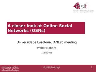 A closer look at Online Social
Networks (OSNs)

    Universidade Lusófona, IANLab meeting
                Waldir Moreira
                   15/02/2011




                                            1
 