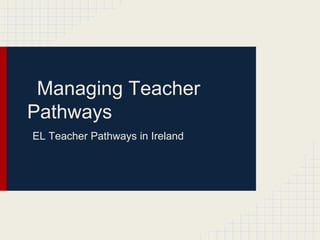 Managing Teacher
Pathways
EL Teacher Pathways in Ireland
 