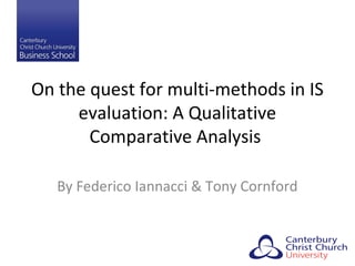 On the quest for multi-methods in IS
evaluation: A Qualitative
Comparative Analysis
By Federico Iannacci & Tony Cornford
 